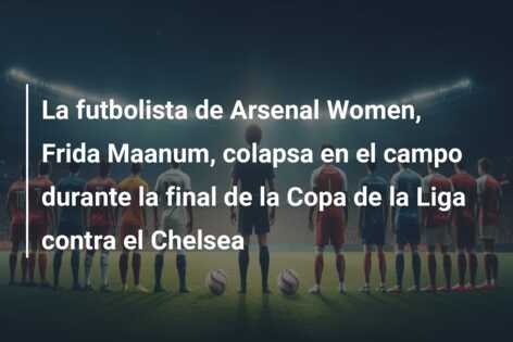 La futbolista de Arsenal Women, Frida Maanum, colapsa en el campo durante la final de la Copa de la Liga contra el Chelsea