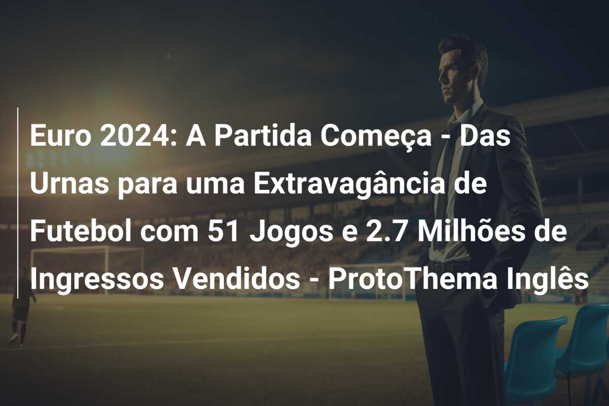 Euro 2024: A Partida Começa – Das Urnas para uma Extravagância de Futebol com 51 Jogos e 2.7 Milhões de Ingressos Vendidos – ProtoThema Inglês