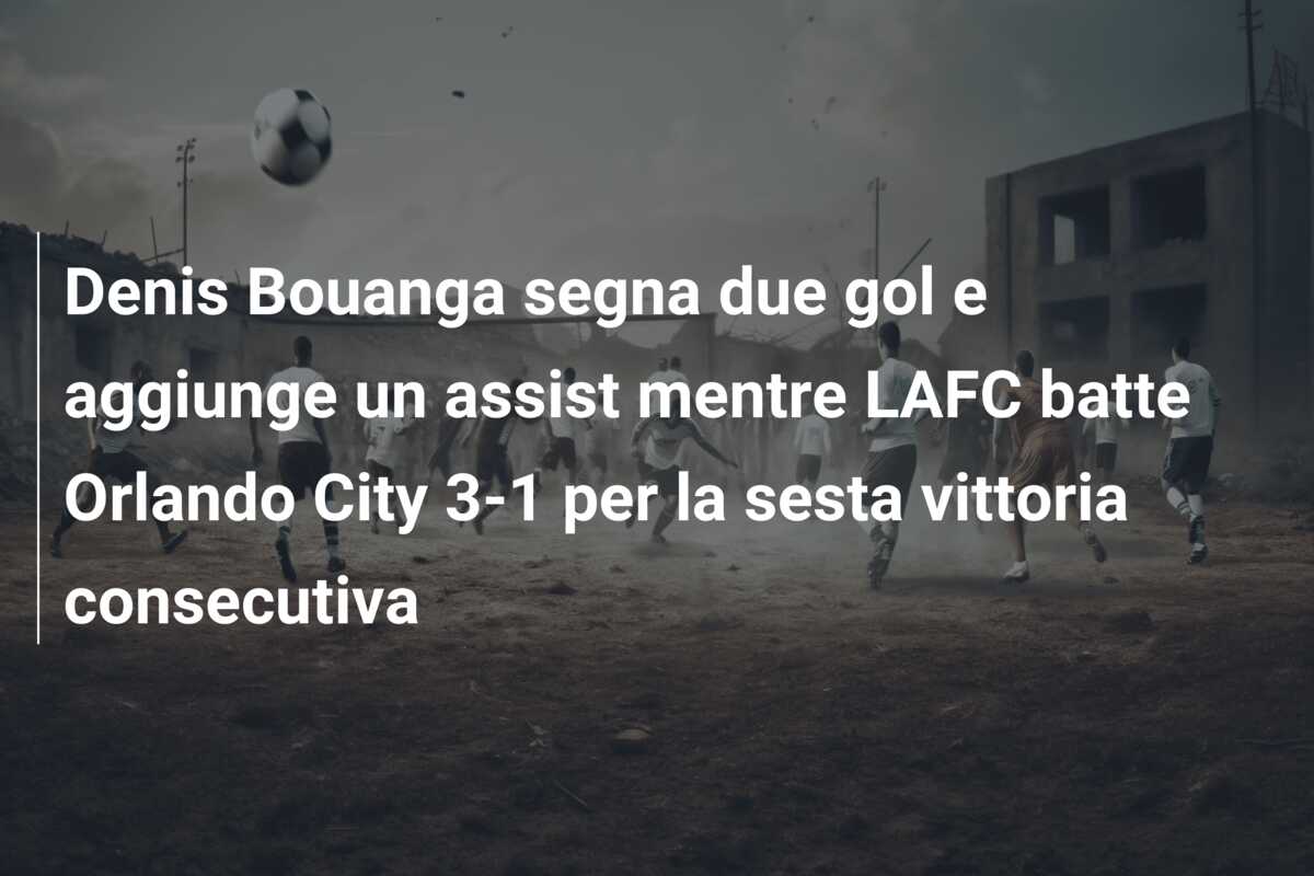 Denis Bouanga segna due gol e aggiunge un assist mentre LAFC batte Orlando City 3-1 per la sesta vittoria consecutiva