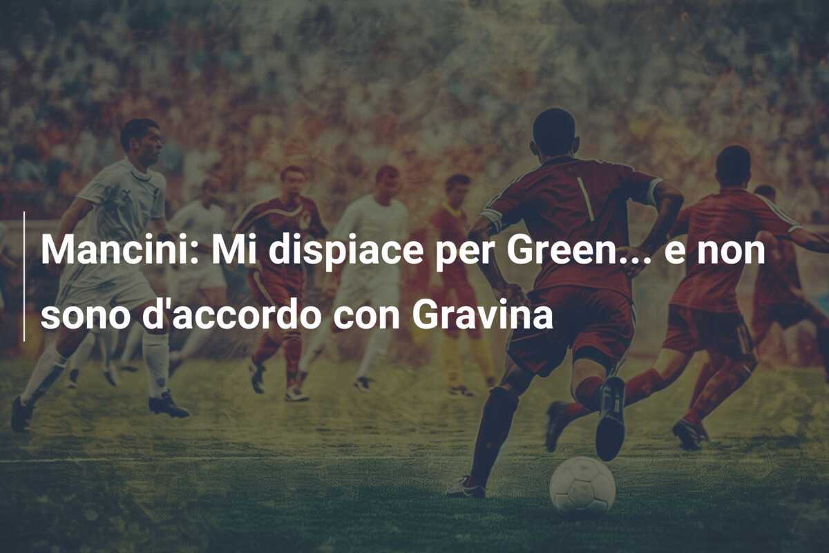 Mancini: Mi dispiace per Green... e non sono d'accordo con Gravina