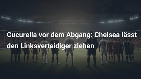 Cucurella vor dem Abgang: Chelsea lässt den Linksverteidiger ziehen