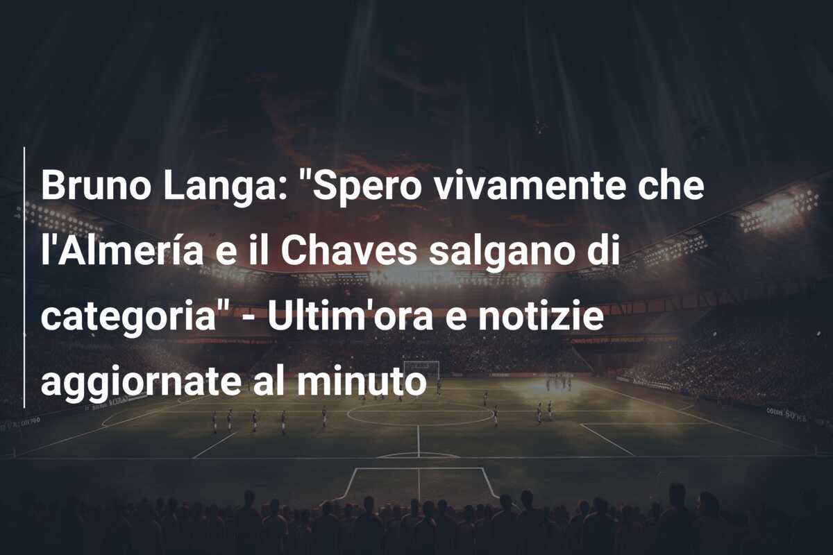 Bruno Langa: “Spero vivamente che l’Almería e il Chaves salgano di categoria” – Ultim’ora e notizie aggiornate al minuto