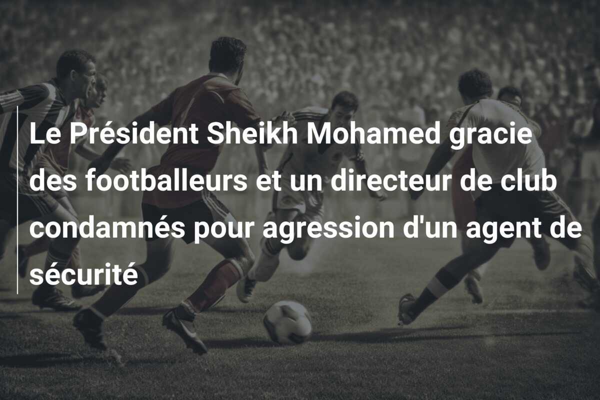 Le Président Sheikh Mohamed gracie des footballeurs et un directeur de club condamnés pour agression d'un agent de sécurité