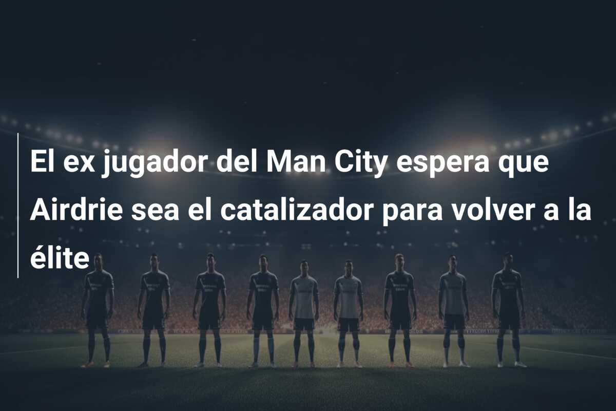 El ex jugador del Man City espera que Airdrie sea el catalizador para volver a la élite