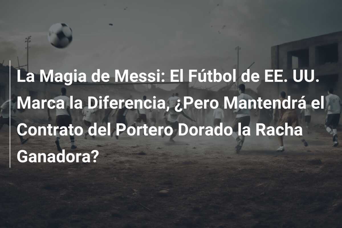 La Magia de Messi: El Fútbol de EE. UU. Marca la Diferencia, ¿Pero Mantendrá el Contrato del Portero Dorado la Racha Ganadora?