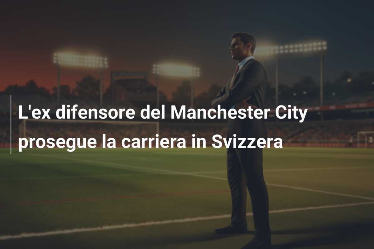 L'ex difensore del Manchester City prosegue la carriera in Svizzera