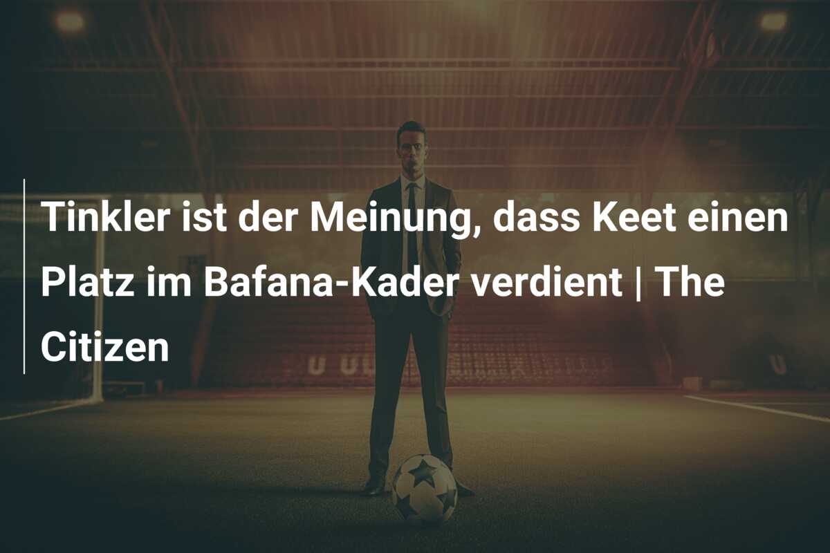 Tinkler ist der Meinung, dass Keet einen Platz im Bafana-Kader verdient | The Citizen