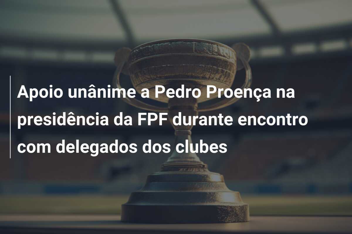 Apoio unânime a Pedro Proença na presidência da FPF durante encontro com delegados dos clubes