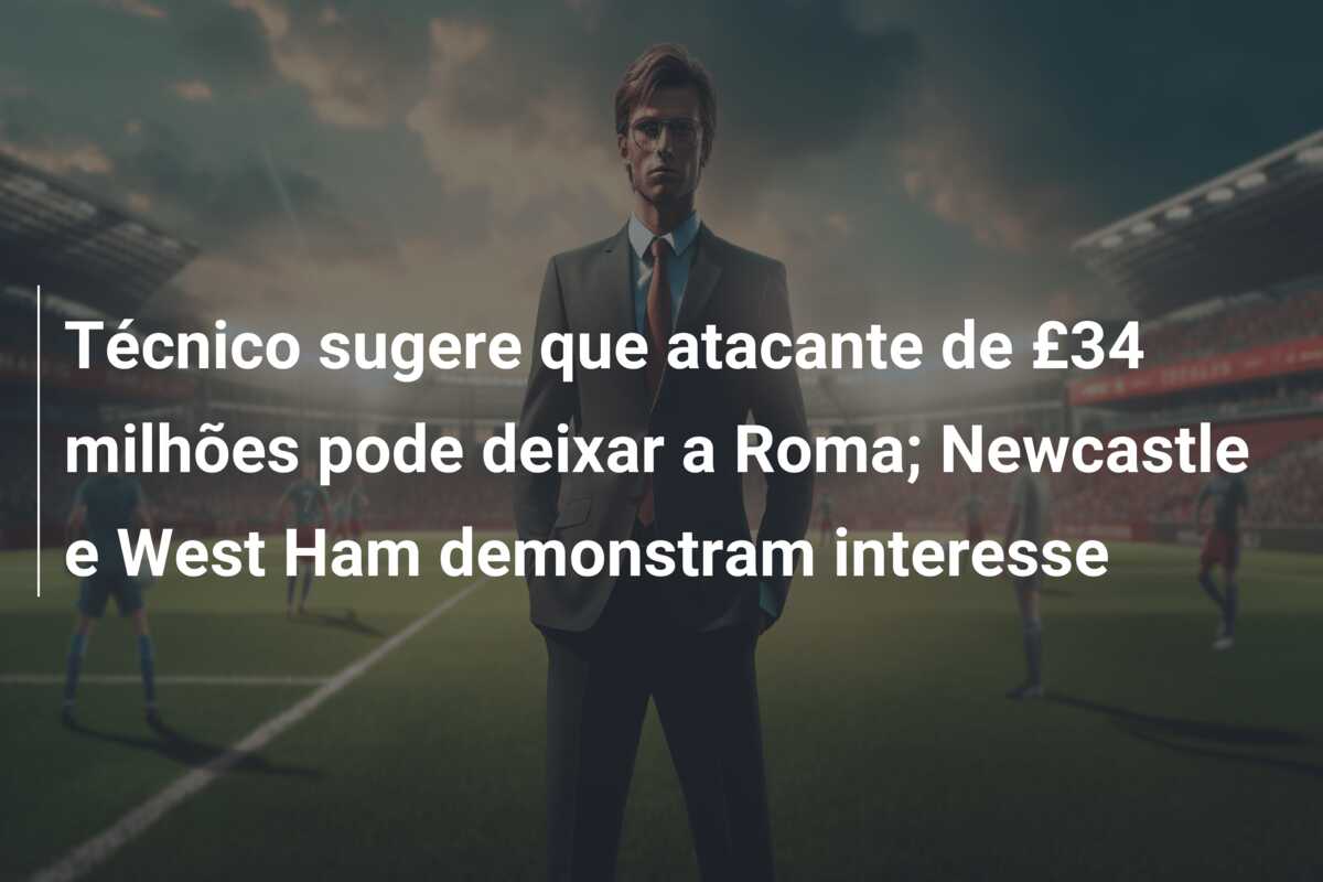 Técnico sugere que atacante de £34 milhões pode deixar a Roma; Newcastle e West Ham demonstram interesse