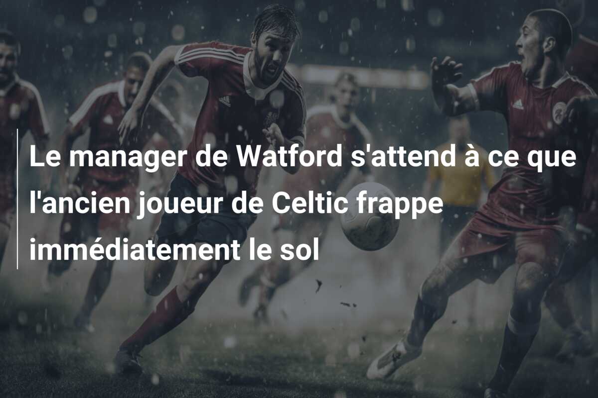 Le manager de Watford s’attend à ce que l’ancien joueur de Celtic frappe immédiatement le sol