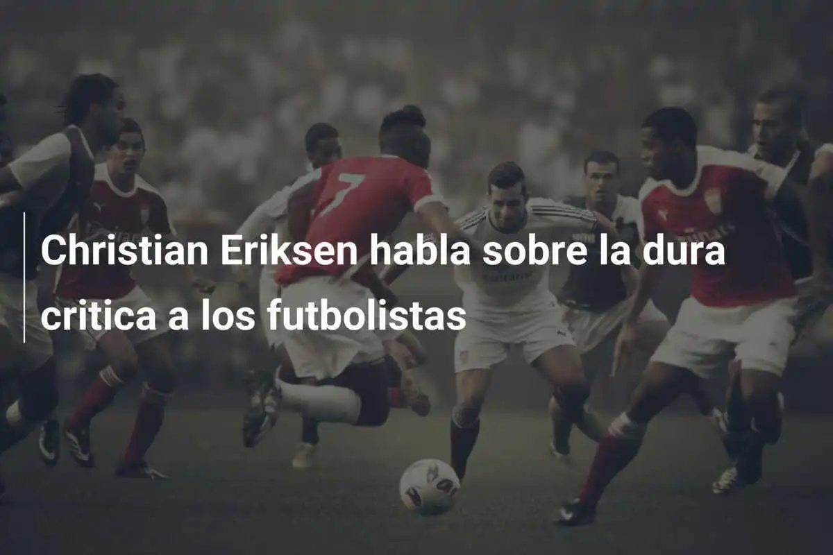 Christian Eriksen habla sobre la dura critica a los futbolistas