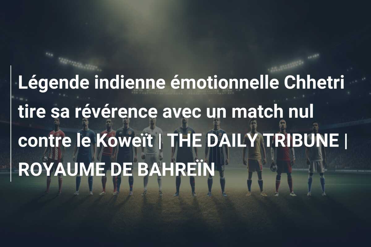 Légende indienne émotionnelle Chhetri tire sa révérence avec un match nul contre le Koweït | THE DAILY TRIBUNE | ROYAUME DE BAHREÏN