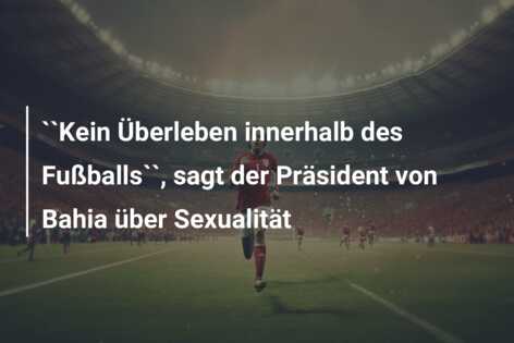 “Kein Überleben innerhalb des Fußballs“, sagt der Präsident von Bahia über Sexualität