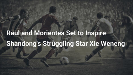 Raul e Morientes pronti a ispirare Xie Weneng, stella in crisi dello Shandong