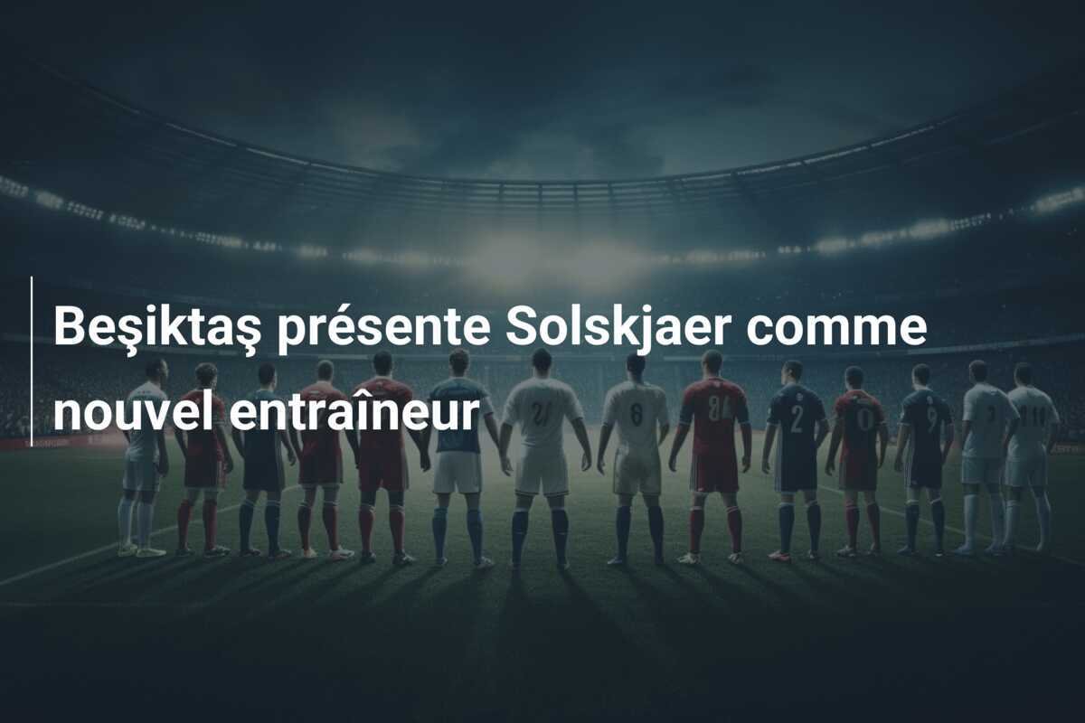 Beşiktaş présente Solskjaer comme nouvel entraîneur