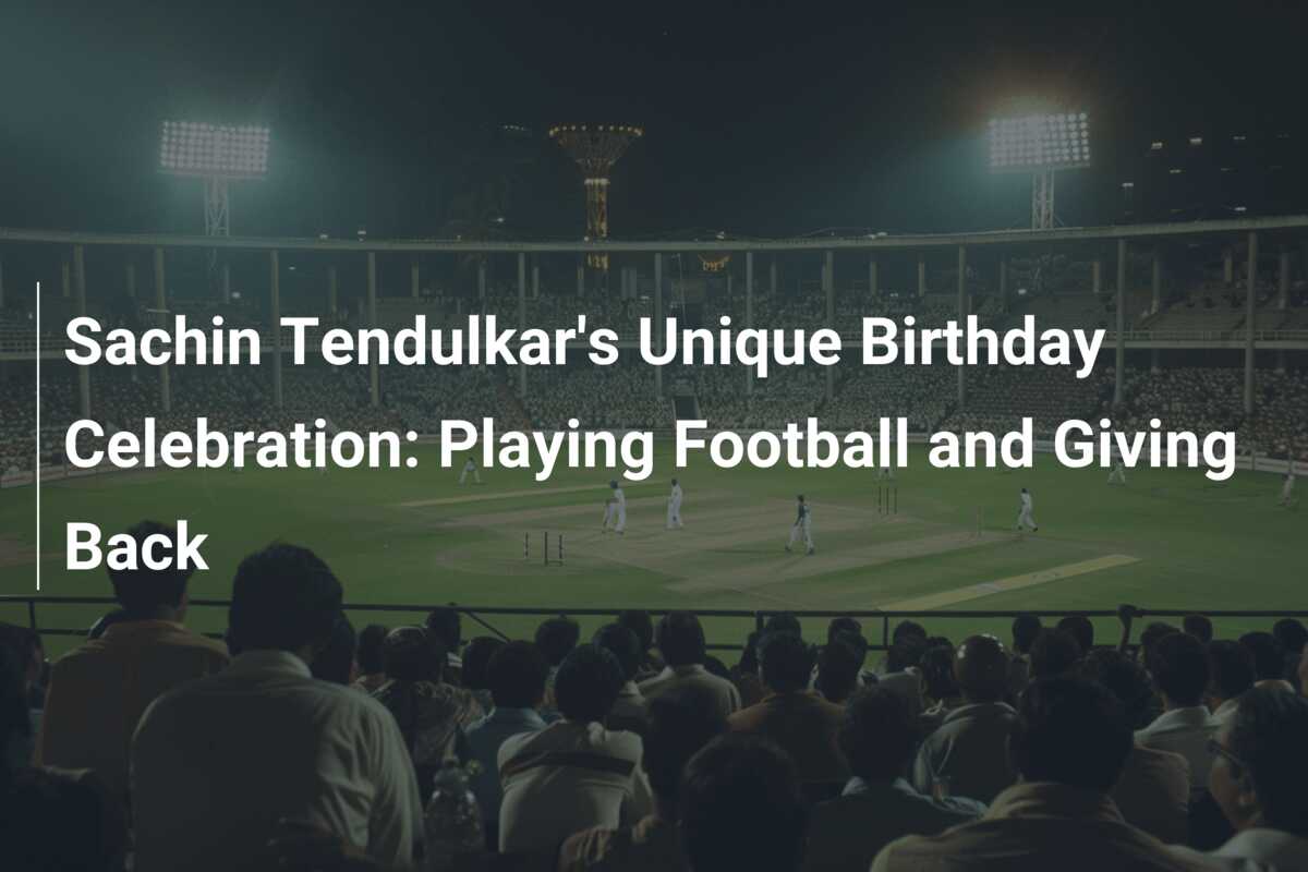 Sachin Tendulkar's Unique Birthday Celebration: Playing Football and ...