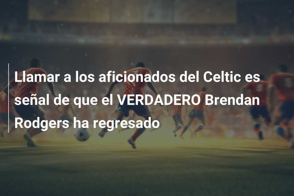 Llamar a los aficionados del Celtic es señal de que el VERDADERO Brendan Rodgers ha regresado