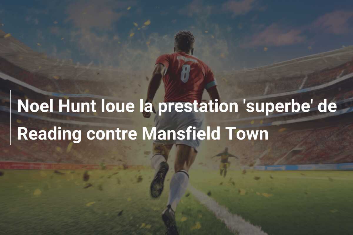 Noel Hunt loue la prestation 'superbe' de Reading contre Mansfield Town