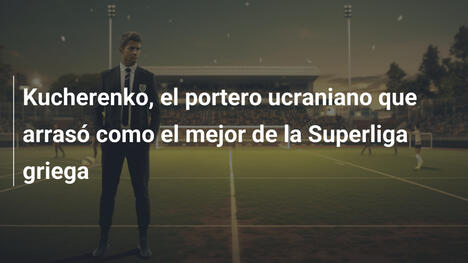 Kucherenko, el portero ucraniano que arrasó como el mejor de la Superliga griega