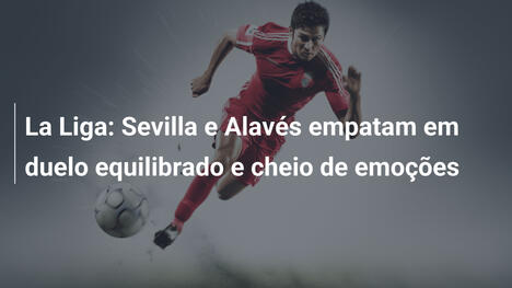La Liga: Sevilla e Alavés empatam em duelo equilibrado e cheio de emoções