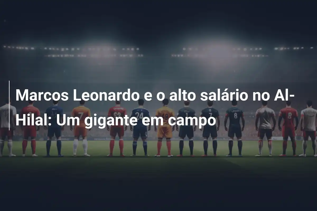 Marcos Leonardo e o alto salário no Al-Hilal: Um gigante em campo