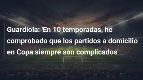 Guardiola: 'En 10 temporadas, he comprobado que los partidos a domicilio en Copa siempre son complicados'