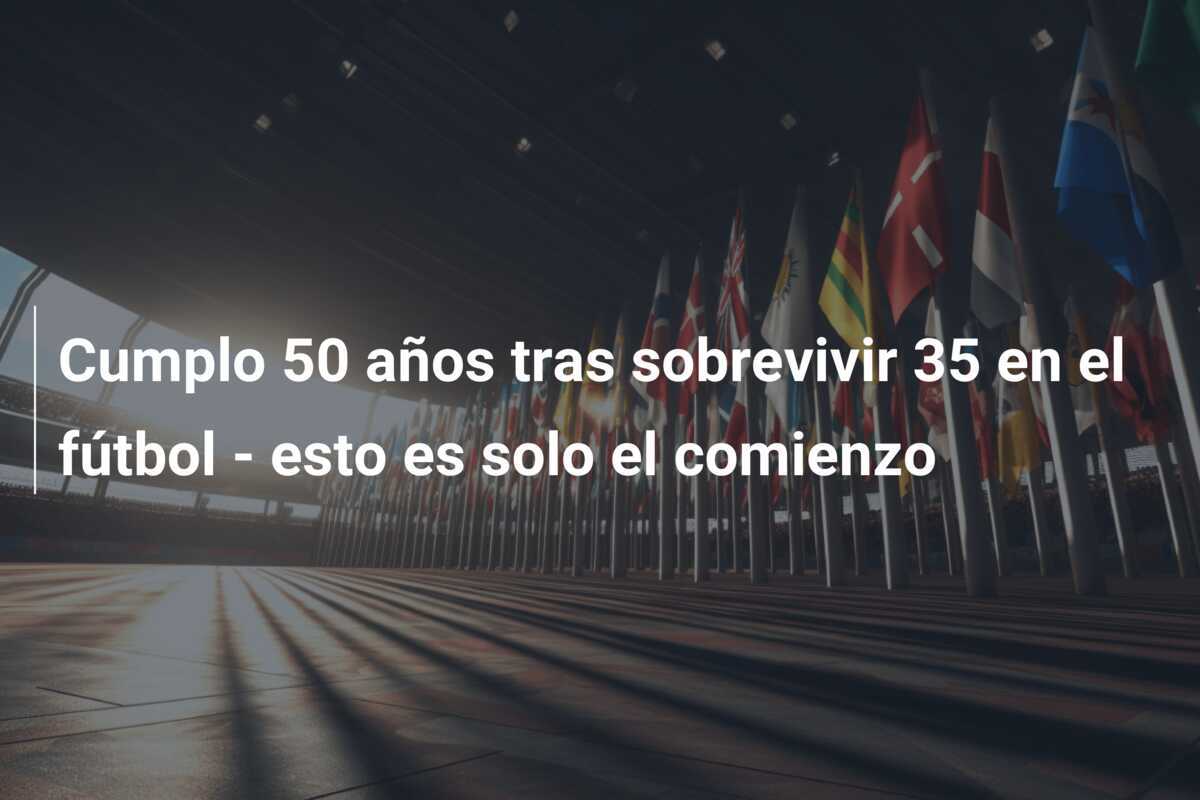Cumplo 50 años tras sobrevivir 35 en el fútbol - esto es solo el comienzo
