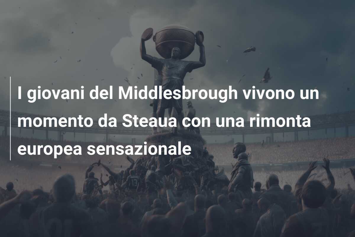 I giovani del Middlesbrough vivono un momento da Steaua con una rimonta europea sensazionale