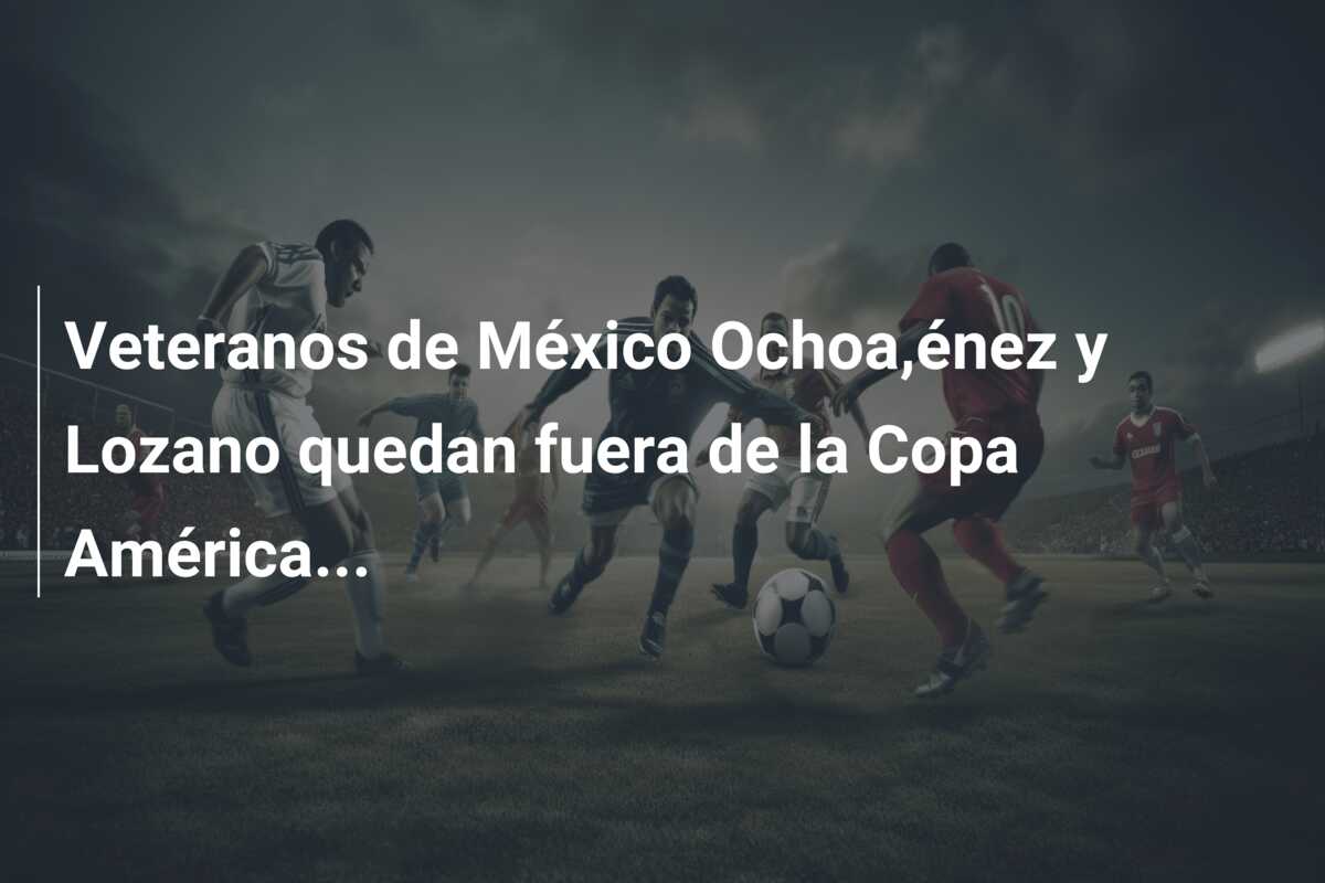 Veteranos de México Ochoa,énez y Lozano quedan fuera de la Copa América…