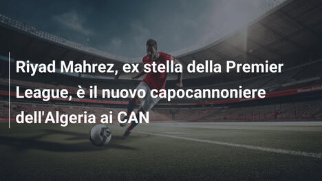 Riyad Mahrez, ex stella della Premier League, è il nuovo capocannoniere dell'Algeria ai CAN