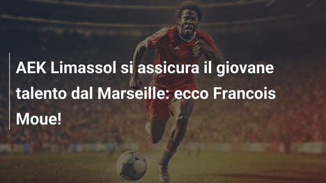 AEK Limassol si assicura il giovane talento dal Marseille: ecco Francois Moue!