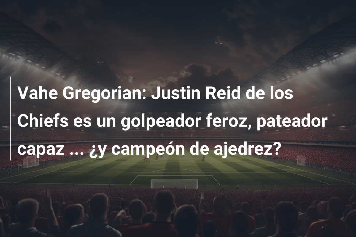 Vahe Gregorian: Justin Reid de los Chiefs es un golpeador feroz, pateador capaz ... ¿y campeón de ajedrez?