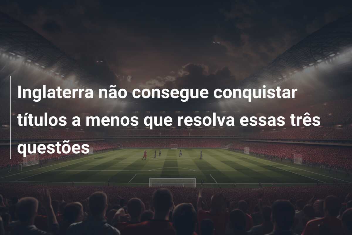 Inglaterra não consegue conquistar títulos a menos que resolva essas três questões