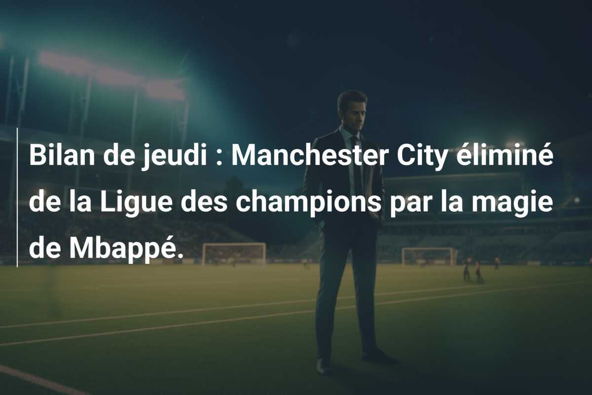 Bilan de jeudi : Manchester City éliminé de la Ligue des champions par la magie de Mbappé.
