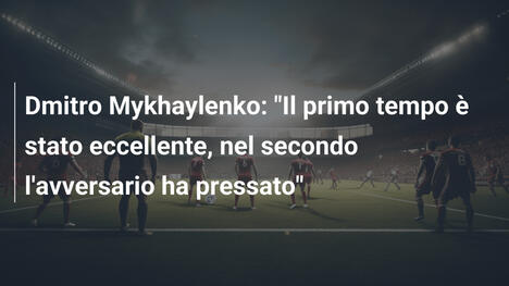 Dmitro Mykhaylenko: "Il primo tempo è stato eccellente, nel secondo l'avversario ha pressato"