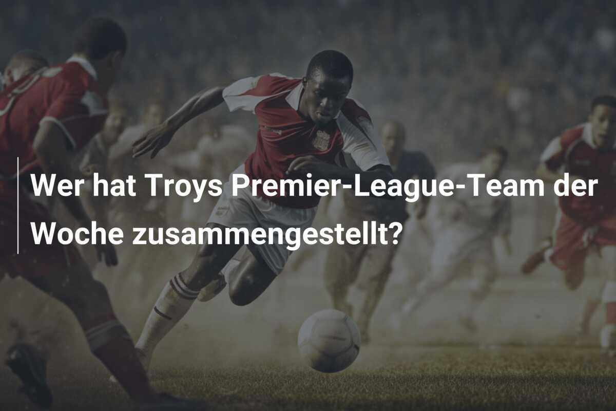 Wer hat Troys Premier-League-Team der Woche zusammengestellt?
