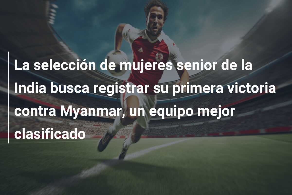 La selección de mujeres senior de la India busca registrar su primera victoria contra Myanmar, un equipo mejor clasificado