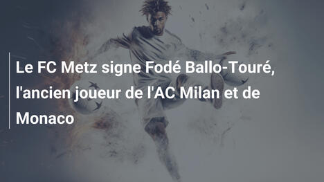 Le FC Metz signe Fodé Ballo-Touré, l'ancien joueur de l'AC Milan et de Monaco