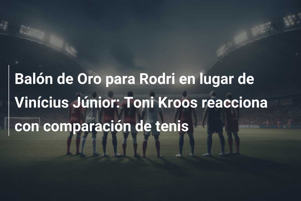 Balón de Oro para Rodri en lugar de Vinícius Júnior: Toni Kroos reacciona con comparación de tenis