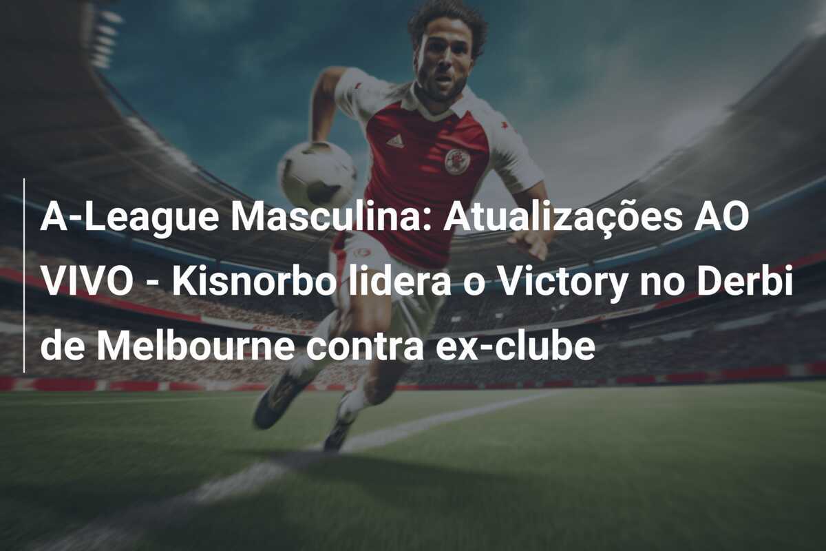 A-League Masculina: Atualizações AO VIVO - Kisnorbo lidera o Victory no Derbi de Melbourne contra ex-clube