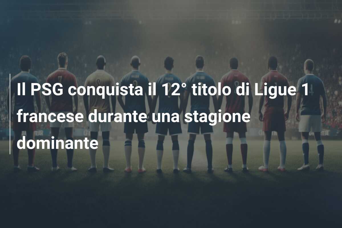 Il PSG conquista il 12° titolo di Ligue 1 francese durante una stagione dominante