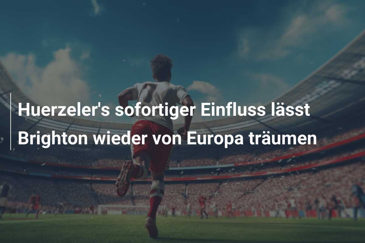 Huerzeler's sofortiger Einfluss lässt Brighton wieder von Europa träumen