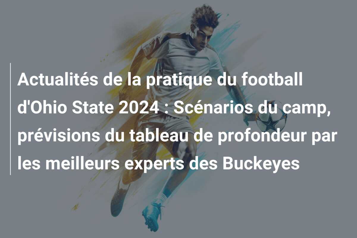 Actualités de la pratique du football d’Ohio State 2024 : Scénarios du camp, prévisions du tableau de profondeur par les meilleurs experts des Buckeyes
