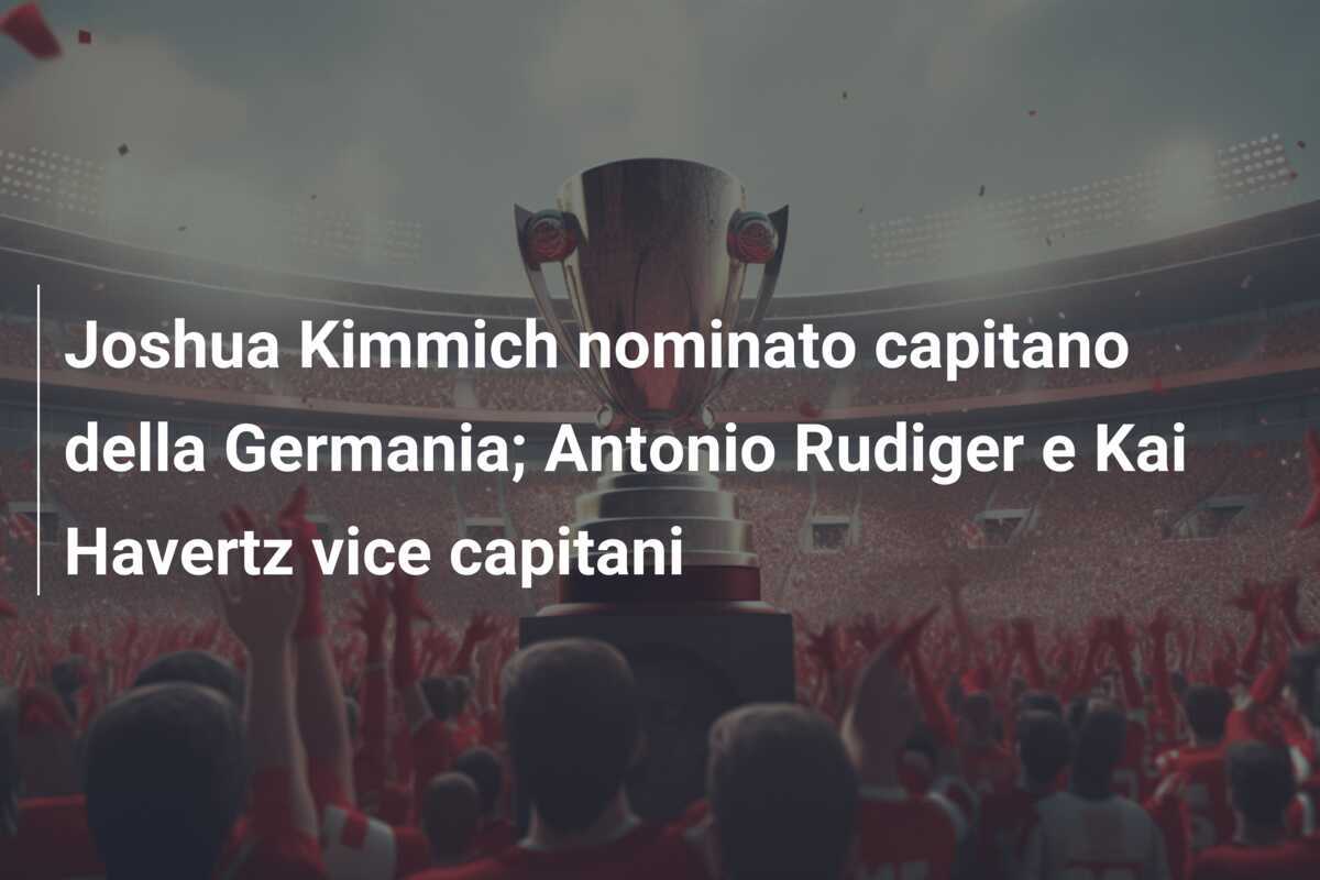 Joshua Kimmich nominato capitano della Germania; Antonio Rudiger e Kai Havertz vice capitani
