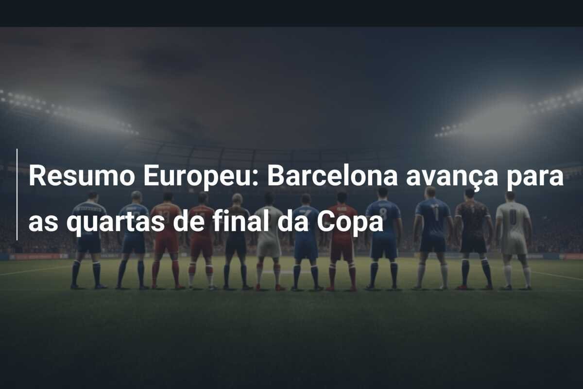 Resumo Europeu: Barcelona avança para as quartas de final da Copa