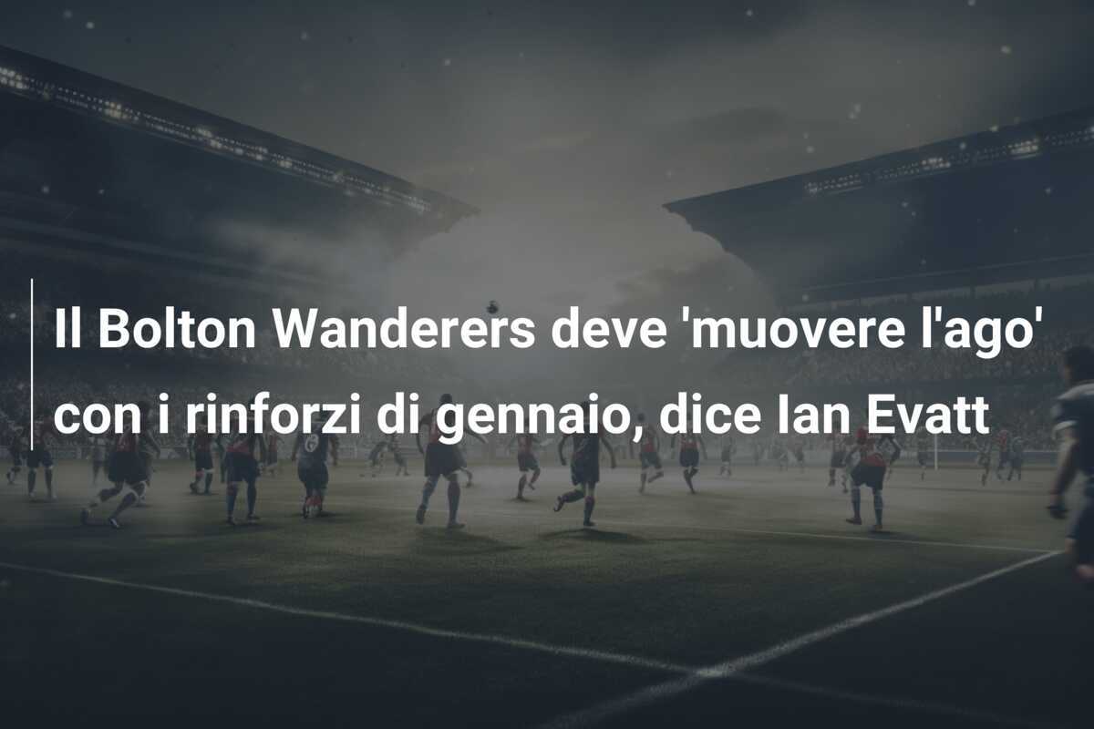 Il Bolton Wanderers deve 'muovere l'ago' con i rinforzi di gennaio, dice Ian Evatt