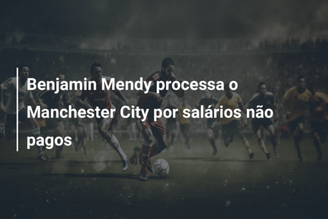 Benjamin Mendy processa o Manchester City por salários não pagos