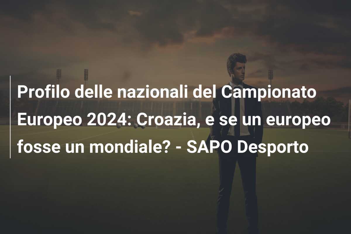 Profilo delle nazionali del Campionato Europeo 2024: Croazia, e se un europeo fosse un mondiale? – SAPO Desporto