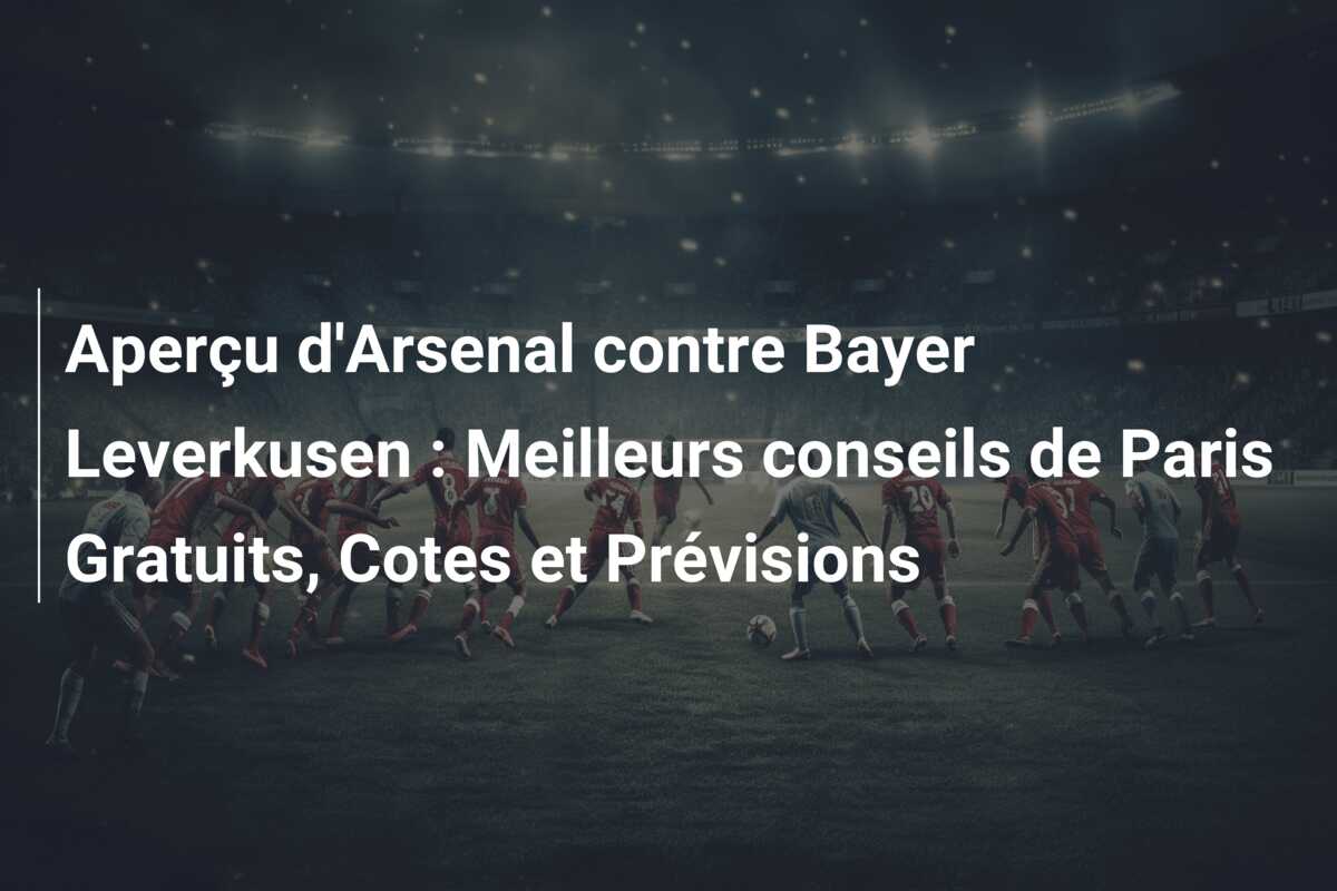 Aperçu d’Arsenal contre Bayer Leverkusen : Meilleurs conseils de Paris Gratuits, Cotes et Prévisions