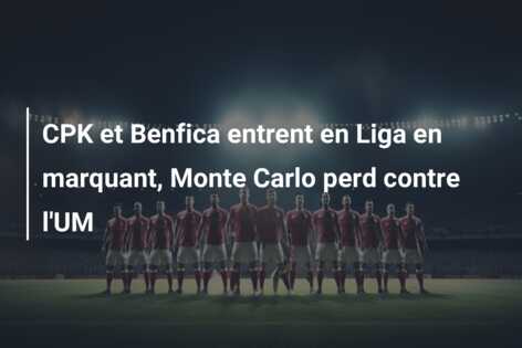 CPK et Benfica entrent en Liga en marquant, Monte Carlo perd contre l’UM